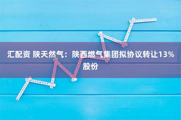 汇配资 陕天然气：陕西燃气集团拟协议转让13%股份