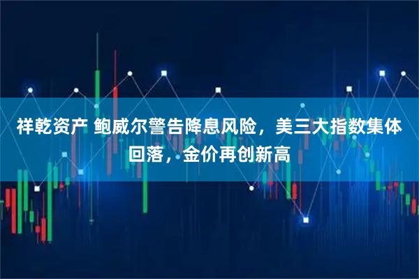祥乾资产 鲍威尔警告降息风险，美三大指数集体回落，金价再创新高