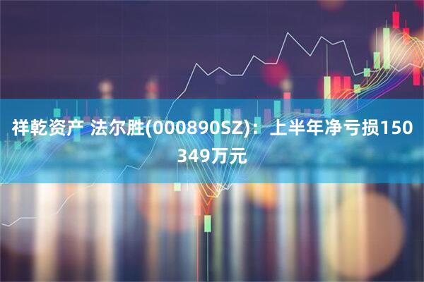 祥乾资产 法尔胜(000890SZ)：上半年净亏损150349万元