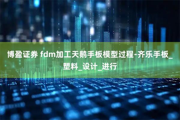 博盈证券 fdm加工天鹅手板模型过程-齐乐手板_塑料_设计_进行