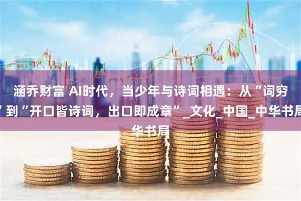 涵乔财富 AI时代,当少年与诗词相遇:从“词穷”到“开口皆诗词,出口即成章”_文化_中国_中华书局