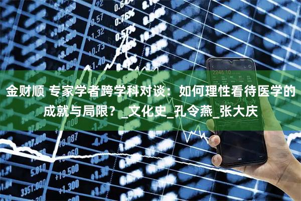 金财顺 专家学者跨学科对谈：如何理性看待医学的成就与局限？_文化史_孔令燕_张大庆
