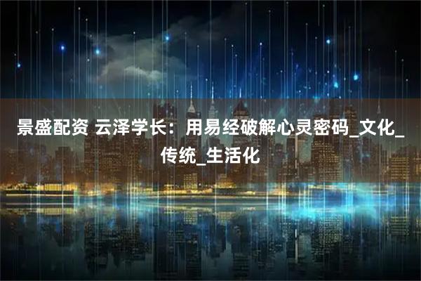 景盛配资 云泽学长：用易经破解心灵密码_文化_传统_生活化