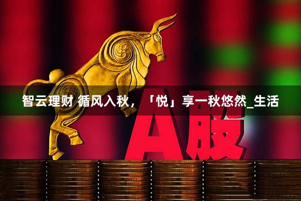 智云理财 循风入秋，「悦」享一秋悠然_生活