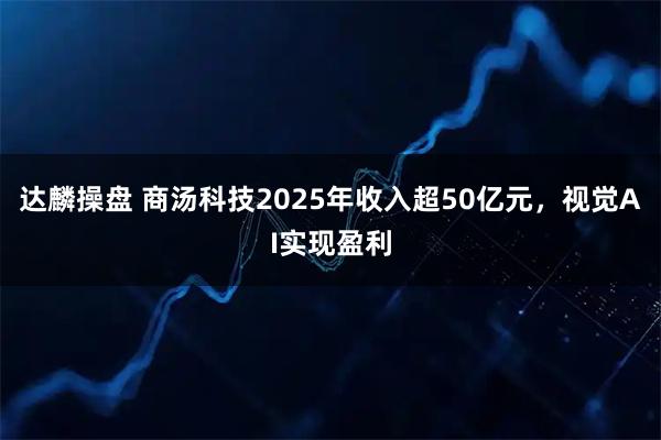 达麟操盘 商汤科技2025年收入超50亿元,视觉AI实现盈利