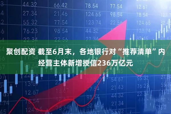 聚创配资 截至6月末，各地银行对“推荐清单”内经营主体新增授信236万亿元
