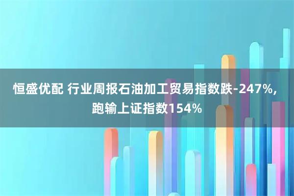 恒盛优配 行业周报石油加工贸易指数跌-247%, 跑输上证指数154%