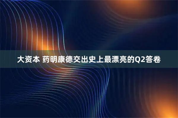 大资本 药明康德交出史上最漂亮的Q2答卷