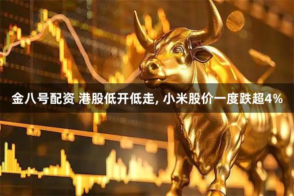 金八号配资 港股低开低走, 小米股价一度跌超4%