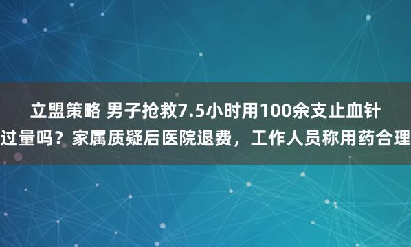 立盟策略 男子抢救7.5小时用100余支止血针过量吗？家属质疑后医院退费，工作人员称用药合理