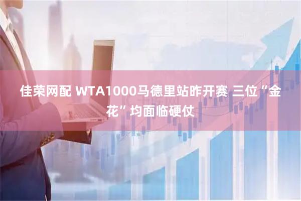 佳荣网配 WTA1000马德里站昨开赛 三位“金花”均面临硬仗