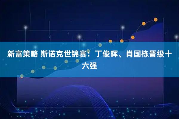 新富策略 斯诺克世锦赛：丁俊晖、肖国栋晋级十六强