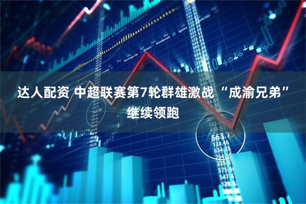 达人配资 中超联赛第7轮群雄激战 “成渝兄弟”继续领跑