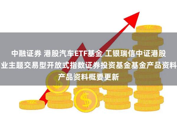 中融证券 港股汽车ETF基金 工银瑞信中证港股通汽车产业主题交易型开放式指数证券投资基金基金产品资料概要更新