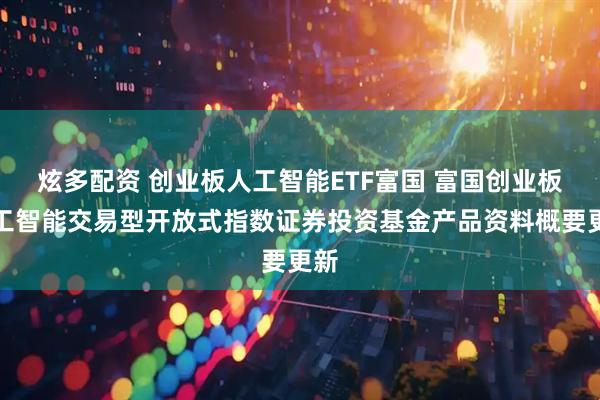炫多配资 创业板人工智能ETF富国 富国创业板人工智能交易型开放式指数证券投资基金产品资料概要更新