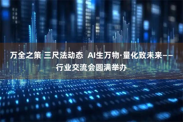 万全之策 三尺法动态  AI生万物·量化致未来——行业交流会圆满举办