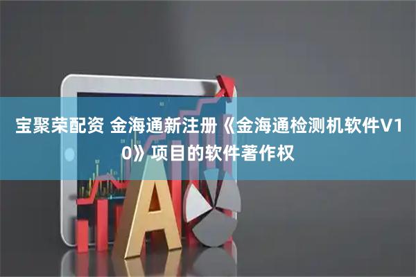 宝聚荣配资 金海通新注册《金海通检测机软件V10》项目的软件著作权