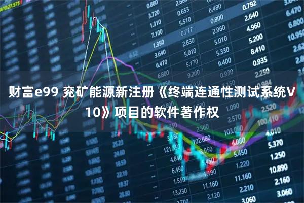 财富e99 兖矿能源新注册《终端连通性测试系统V10》项目的软件著作权