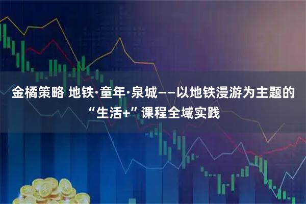 金橘策略 地铁·童年·泉城——以地铁漫游为主题的“生活+”课程全域实践