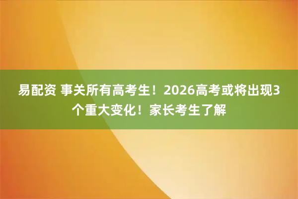 易配资 事关所有高考生！2026高考或将出现3个重大变化！家长考生了解