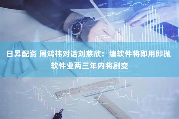 日昇配资 周鸿祎对话刘慈欣：编软件将即用即抛 软件业两三年内将剧变