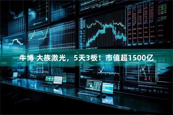 牛博 大族激光，5天3板！市值超1500亿