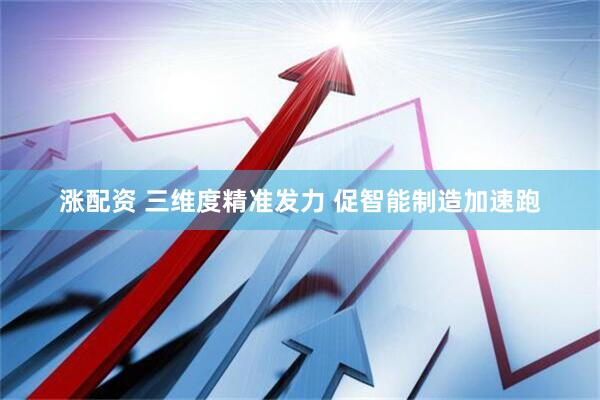 涨配资 三维度精准发力 促智能制造加速跑