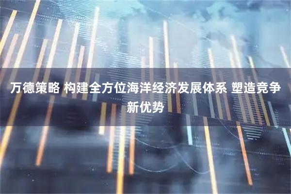 万德策略 构建全方位海洋经济发展体系 塑造竞争新优势