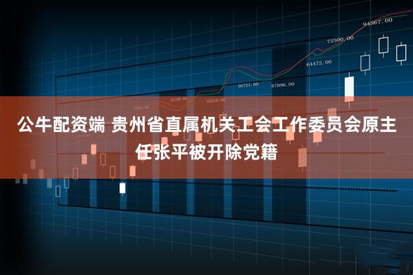公牛配资端 贵州省直属机关工会工作委员会原主任张平被开除党籍