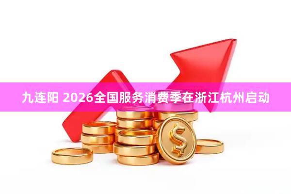 九连阳 2026全国服务消费季在浙江杭州启动