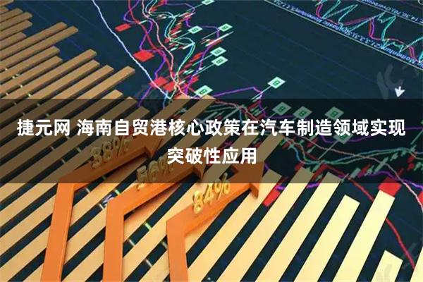 捷元网 海南自贸港核心政策在汽车制造领域实现突破性应用
