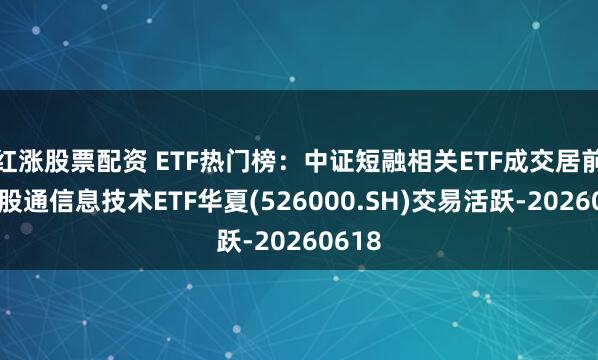 红涨股票配资 ETF热门榜：中证短融相关ETF成交居前，港股通信息技术ETF华夏(526000.SH)交易活跃-20260618