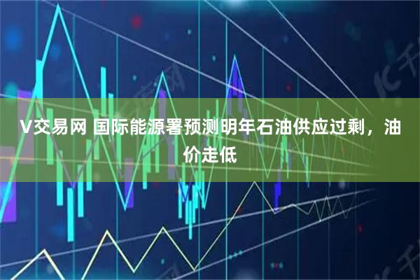 V交易网 国际能源署预测明年石油供应过剩,油价走低