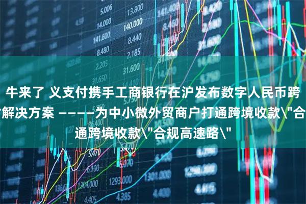 牛来了 义支付携手工商银行在沪发布数字人民币跨境电商支付解决方案 ————为中小微外贸商户打通跨境收款