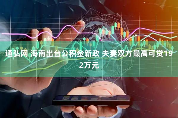 通弘网 海南出台公积金新政 夫妻双方最高可贷192万元