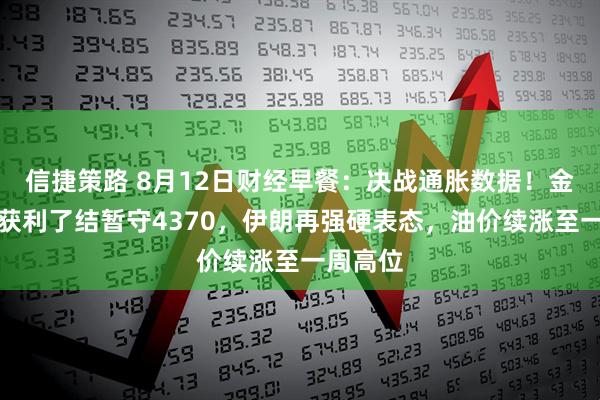 信捷策路 8月12日财经早餐：决战通胀数据！金价高位获利了结暂守4370，伊朗再强硬表态，油价续涨至一周高位