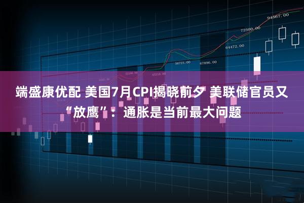 端盛康优配 美国7月CPI揭晓前夕 美联储官员又“放鹰”：通胀是当前最大问题