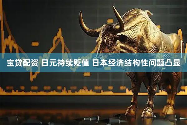 宝贷配资 日元持续贬值 日本经济结构性问题凸显