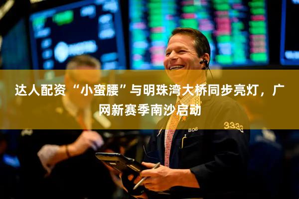 达人配资 “小蛮腰”与明珠湾大桥同步亮灯，广网新赛季南沙启动