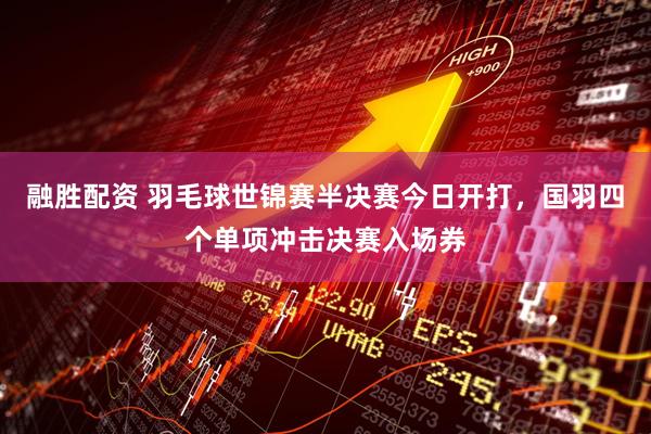 融胜配资 羽毛球世锦赛半决赛今日开打，国羽四个单项冲击决赛入场券