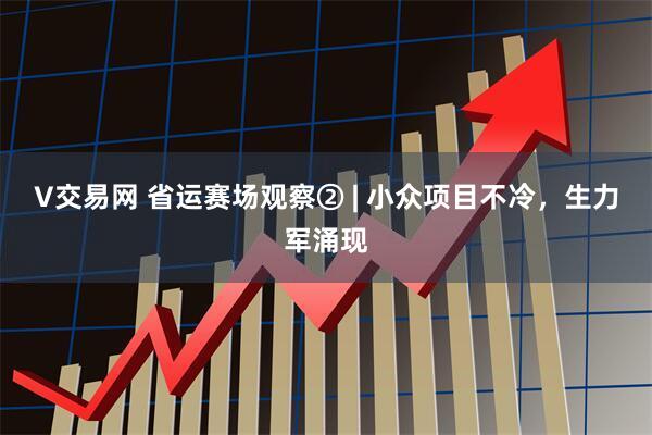 V交易网 省运赛场观察② | 小众项目不冷，生力军涌现