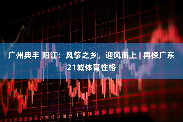 广州典丰 阳江：风筝之乡，迎风而上 | 再探广东21城体育性格