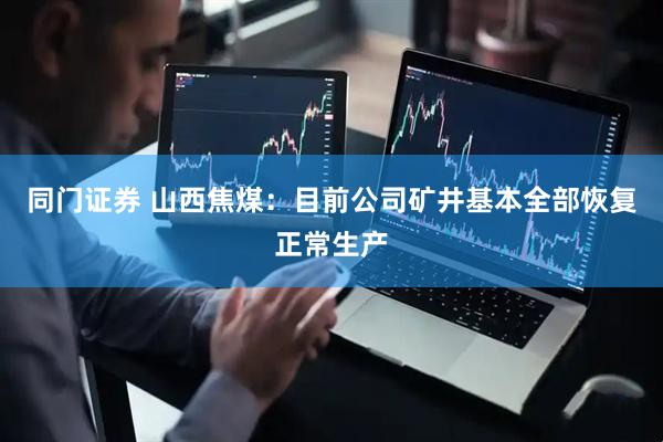 同门证券 山西焦煤：目前公司矿井基本全部恢复正常生产