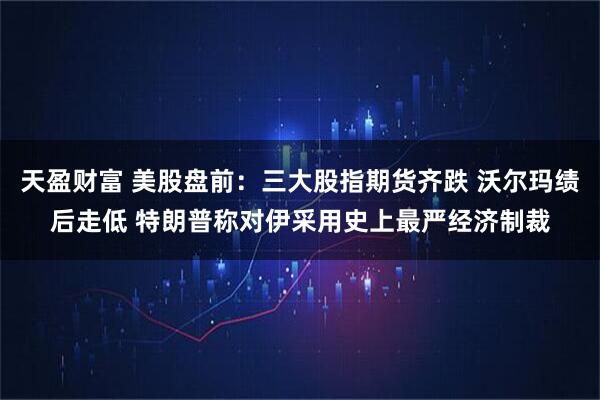 天盈财富 美股盘前：三大股指期货齐跌 沃尔玛绩后走低 特朗普称对伊采用史上最严经济制裁
